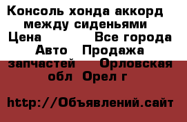 Консоль хонда аккорд 7 между сиденьями › Цена ­ 1 999 - Все города Авто » Продажа запчастей   . Орловская обл.,Орел г.